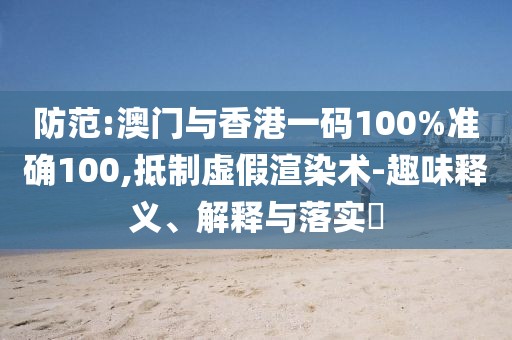 防范:澳門(mén)與香港一碼100%準(zhǔn)確100,抵制虛假渲染術(shù)-趣味釋義、解釋與落實(shí)?