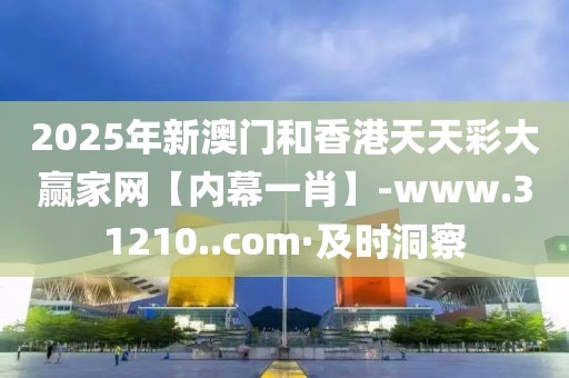 2025年新澳門和香港天天彩大贏家網(wǎng)【內(nèi)幕一肖】-www.31210..com·及時洞察