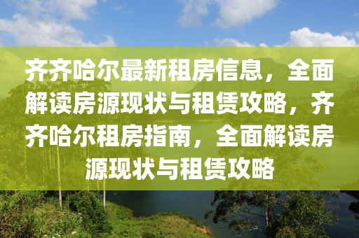 齊齊哈爾最新租房信息，全面解讀房源現(xiàn)狀與租賃攻略，齊齊哈爾租房指南，全面解讀房源現(xiàn)狀與租賃攻略