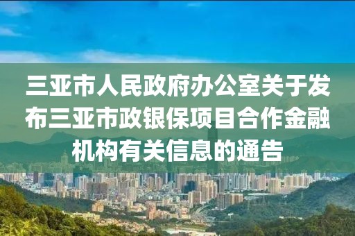 三亞市人民政府辦公室關于發(fā)布三亞市政銀保項目合作金融機構有關信息的通告