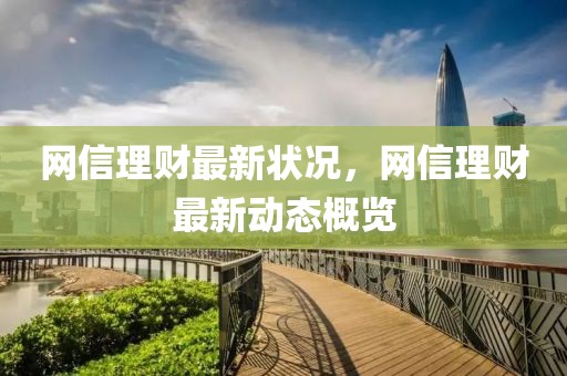 網(wǎng)信理財最新狀況，網(wǎng)信理財最新動態(tài)概覽