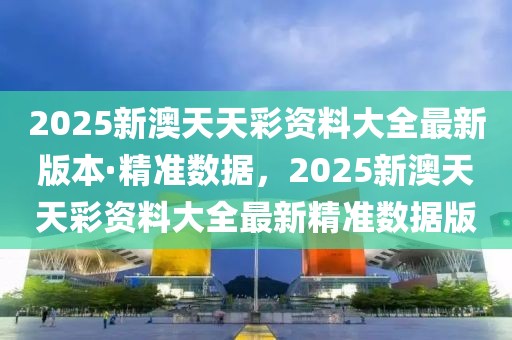 2025新澳天天彩資料大全最新版本·精準(zhǔn)數(shù)據(jù)，2025新澳天天彩資料大全最新精準(zhǔn)數(shù)據(jù)版