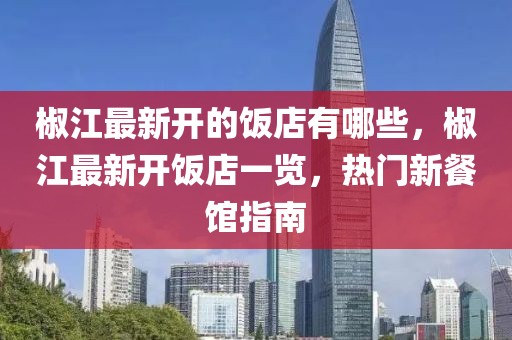 椒江最新開的飯店有哪些，椒江最新開飯店一覽，熱門新餐館指南