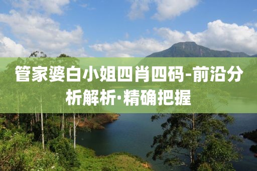 管家婆白小姐四肖四碼-前沿分析解析·精確把握