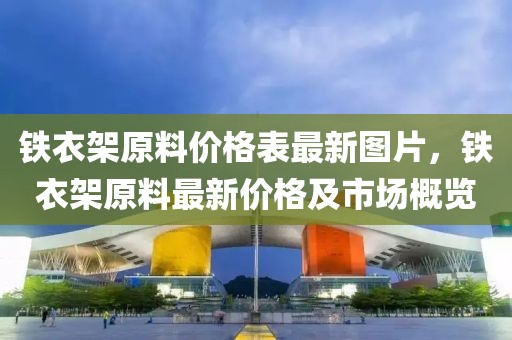 鐵衣架原料價(jià)格表最新圖片，鐵衣架原料最新價(jià)格及市場(chǎng)概覽