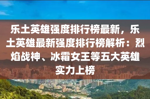 樂土英雄強(qiáng)度排行榜最新，樂土英雄最新強(qiáng)度排行榜解析：烈焰戰(zhàn)神、冰霜女王等五大英雄實(shí)力上榜