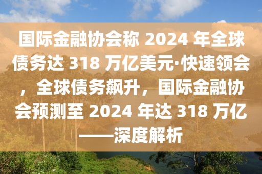 國(guó)際金融協(xié)會(huì)稱 2024 年全球債務(wù)達(dá) 318 萬(wàn)億美元·快速領(lǐng)會(huì)，全球債務(wù)飆升，國(guó)際金融協(xié)會(huì)預(yù)測(cè)至 2024 年達(dá) 318 萬(wàn)億——深度解析