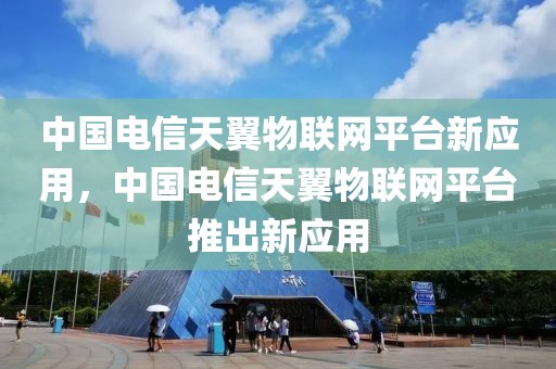 中國(guó)電信天翼物聯(lián)網(wǎng)平臺(tái)新應(yīng)用，中國(guó)電信天翼物聯(lián)網(wǎng)平臺(tái)推出新應(yīng)用