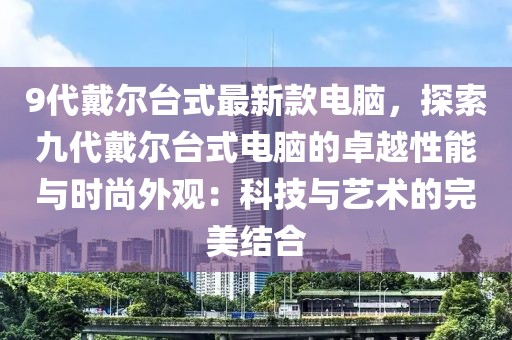 9代戴爾臺(tái)式最新款電腦，探索九代戴爾臺(tái)式電腦的卓越性能與時(shí)尚外觀：科技與藝術(shù)的完美結(jié)合
