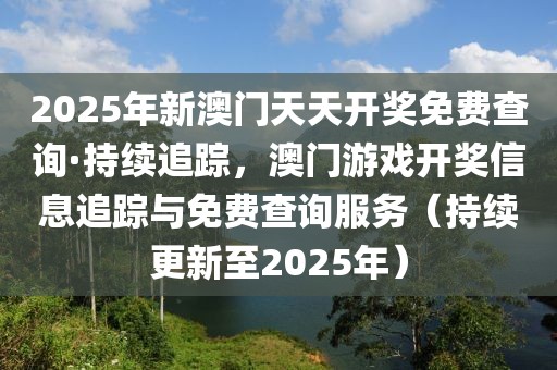 2025年新澳門天天開獎免費查詢·持續(xù)追蹤，澳門游戲開獎信息追蹤與免費查詢服務(wù)（持續(xù)更新至2025年）