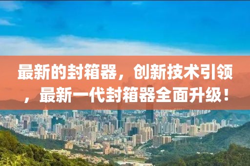 最新的封箱器，創(chuàng)新技術(shù)引領(lǐng)，最新一代封箱器全面升級(jí)！