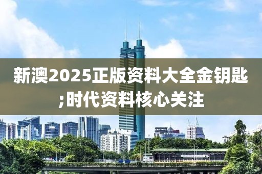 新澳2025正版資料大全金鑰匙;時(shí)代資料核心關(guān)注