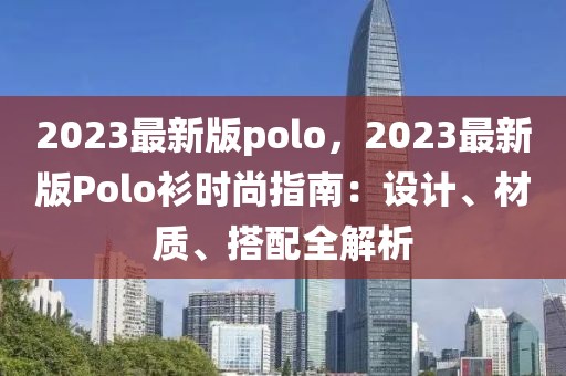 2023最新版polo，2023最新版Polo衫時(shí)尚指南：設(shè)計(jì)、材質(zhì)、搭配全解析