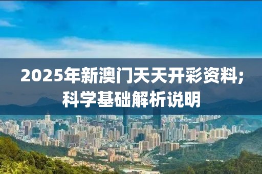 2025年新澳門天天開彩資料;科學(xué)基礎(chǔ)解析說明