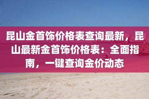 昆山金首飾價(jià)格表查詢(xún)最新，昆山最新金首飾價(jià)格表：全面指南，一鍵查詢(xún)金價(jià)動(dòng)態(tài)