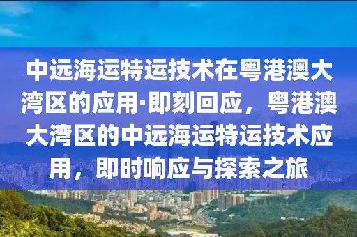 中遠海運特運技術(shù)在粵港澳大灣區(qū)的應(yīng)用·即刻回應(yīng)，粵港澳大灣區(qū)的中遠海運特運技術(shù)應(yīng)用，即時響應(yīng)與探索之旅