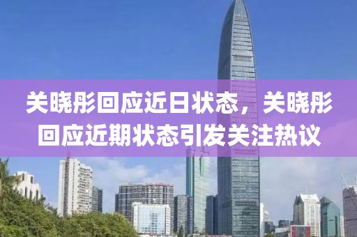 關(guān)曉彤回應(yīng)近日狀態(tài)，關(guān)曉彤回應(yīng)近期狀態(tài)引發(fā)關(guān)注熱議