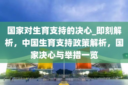 國家對生育支持的決心_即刻解析，中國生育支持政策解析，國家決心與舉措一覽