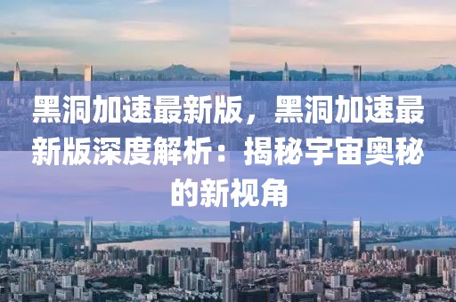 黑洞加速最新版，黑洞加速最新版深度解析：揭秘宇宙奧秘的新視角