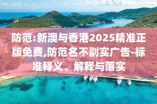 防范:新澳與香港2025精準(zhǔn)正版免費(fèi),防范名不副實(shí)廣告-標(biāo)準(zhǔn)釋義、解釋與落實(shí)