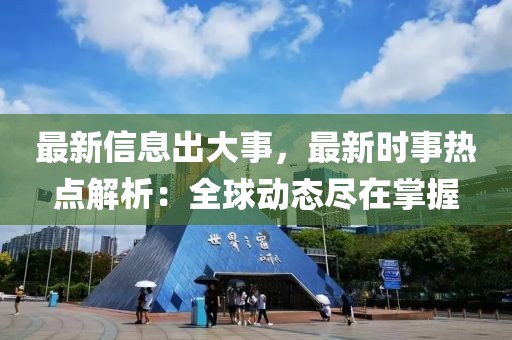 最新信息出大事，最新時事熱點解析：全球動態(tài)盡在掌握