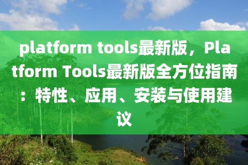 platform tools最新版，Platform Tools最新版全方位指南：特性、應(yīng)用、安裝與使用建議