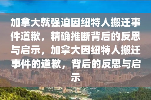 加拿大就強迫因紐特人搬遷事件道歉，精確推斷背后的反思與啟示，加拿大因紐特人搬遷事件的道歉，背后的反思與啟示