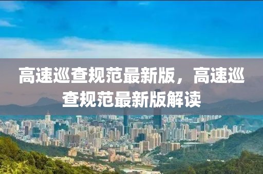 高速巡查規(guī)范最新版，高速巡查規(guī)范最新版解讀