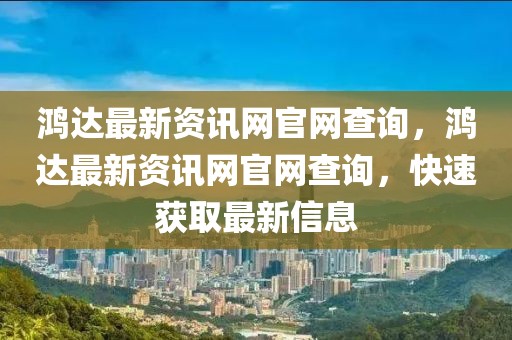 鴻達(dá)最新資訊網(wǎng)官網(wǎng)查詢，鴻達(dá)最新資訊網(wǎng)官網(wǎng)查詢，快速獲取最新信息