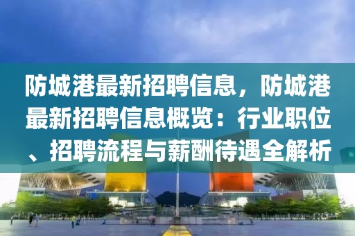 防城港最新招聘信息，防城港最新招聘信息概覽：行業(yè)職位、招聘流程與薪酬待遇全解析