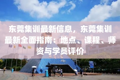 東莞集訓(xùn)最新信息，東莞集訓(xùn)最新全面指南：地點、課程、師資與學(xué)員評價