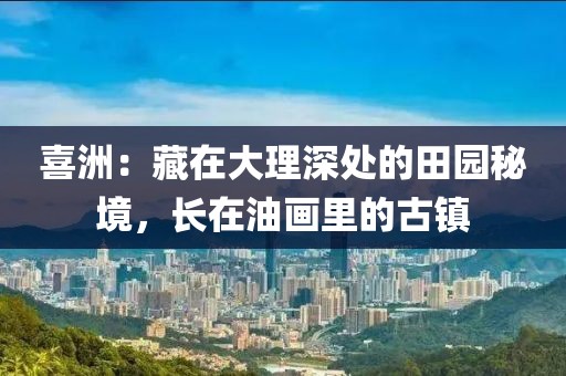 喜洲：藏在大理深處的田園秘境，長在油畫里的古鎮(zhèn)