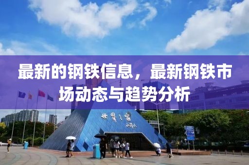 最新的鋼鐵信息，最新鋼鐵市場動(dòng)態(tài)與趨勢分析