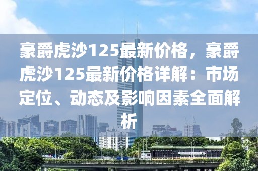 豪爵虎沙125最新價格，豪爵虎沙125最新價格詳解：市場定位、動態(tài)及影響因素全面解析