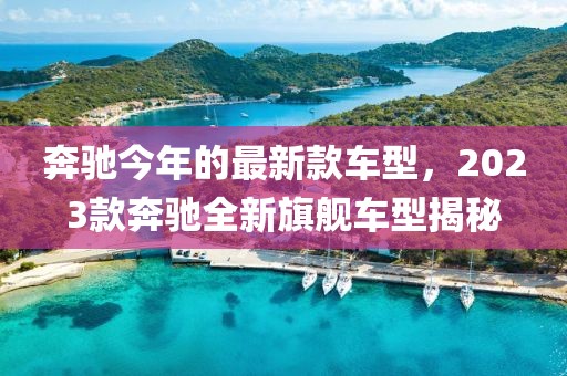 奔馳今年的最新款車型，2023款奔馳全新旗艦車型揭秘