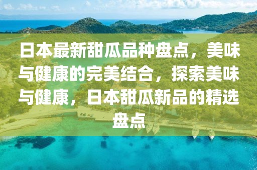 日本最新甜瓜品種盤點，美味與健康的完美結合，探索美味與健康，日本甜瓜新品的精選盤點