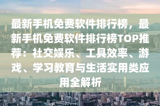 最新手機(jī)免費(fèi)軟件排行榜，最新手機(jī)免費(fèi)軟件排行榜TOP推薦：社交娛樂、工具效率、游戲、學(xué)習(xí)教育與生活實(shí)用類應(yīng)用全解析