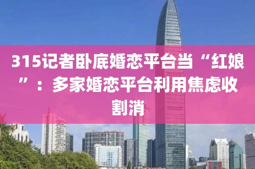 315記者臥底婚戀平臺(tái)當(dāng)“紅娘”：多家婚戀平臺(tái)利用焦慮收割消