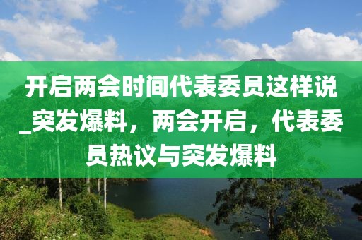 開啟兩會時間代表委員這樣說_突發(fā)爆料，兩會開啟，代表委員熱議與突發(fā)爆料