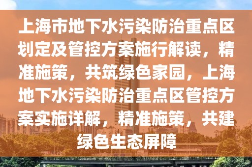 上海市地下水污染防治重點區(qū)劃定及管控方案施行解讀，精準(zhǔn)施策，共筑綠色家園，上海地下水污染防治重點區(qū)管控方案實施詳解，精準(zhǔn)施策，共建綠色生態(tài)屏障