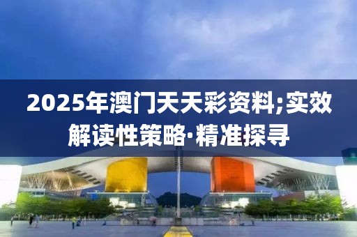 2025年澳門天天彩資料;實(shí)效解讀性策略·精準(zhǔn)探尋