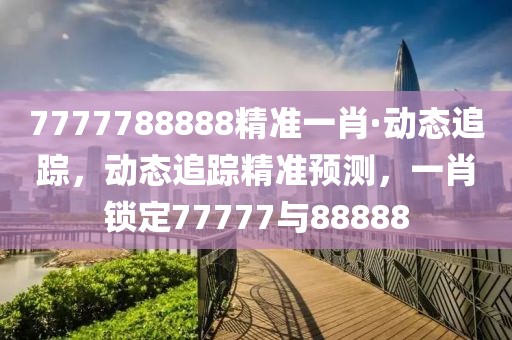 7777788888精準(zhǔn)一肖·動(dòng)態(tài)追蹤，動(dòng)態(tài)追蹤精準(zhǔn)預(yù)測(cè)，一肖鎖定77777與88888