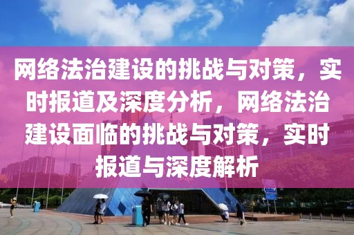 網(wǎng)絡(luò)法治建設(shè)的挑戰(zhàn)與對(duì)策，實(shí)時(shí)報(bào)道及深度分析，網(wǎng)絡(luò)法治建設(shè)面臨的挑戰(zhàn)與對(duì)策，實(shí)時(shí)報(bào)道與深度解析