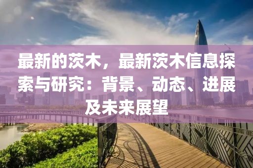 最新的茨木，最新茨木信息探索與研究：背景、動(dòng)態(tài)、進(jìn)展及未來(lái)展望