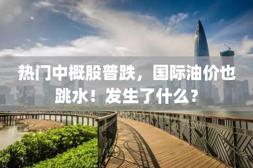 熱門中概股普跌，國(guó)際油價(jià)也跳水！發(fā)生了什么？