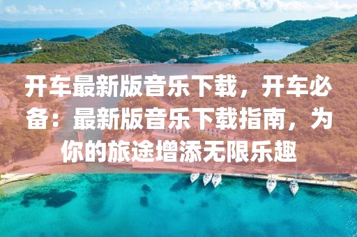 開車最新版音樂下載，開車必備：最新版音樂下載指南，為你的旅途增添無限樂趣