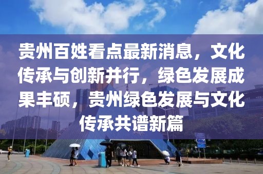 貴州百姓看點最新消息，文化傳承與創(chuàng)新并行，綠色發(fā)展成果豐碩，貴州綠色發(fā)展與文化傳承共譜新篇