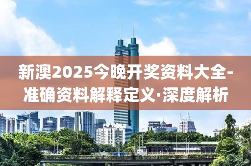 新澳2025今晚開獎資料大全-準(zhǔn)確資料解釋定義·深度解析