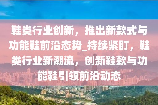 鞋類行業(yè)創(chuàng)新，推出新款式與功能鞋前沿態(tài)勢_持續(xù)緊盯，鞋類行業(yè)新潮流，創(chuàng)新鞋款與功能鞋引領(lǐng)前沿動態(tài)
