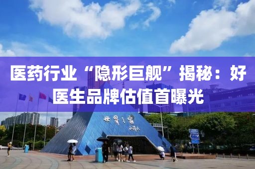 醫(yī)藥行業(yè)“隱形巨艦”揭秘：好醫(yī)生品牌估值首曝光